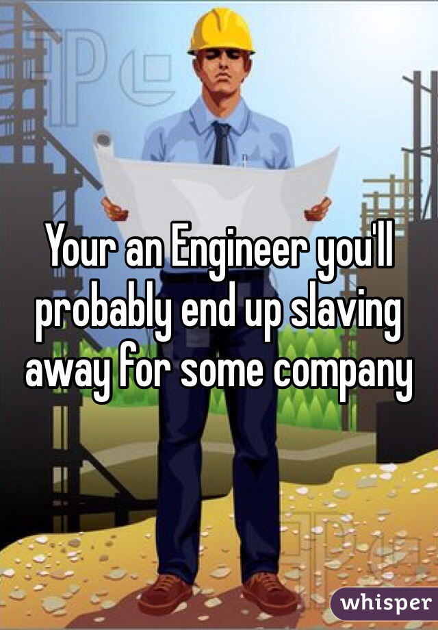 Your an Engineer you'll probably end up slaving away for some company