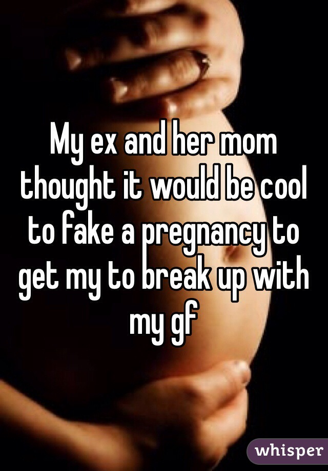 My ex and her mom thought it would be cool to fake a pregnancy to get my to break up with my gf 