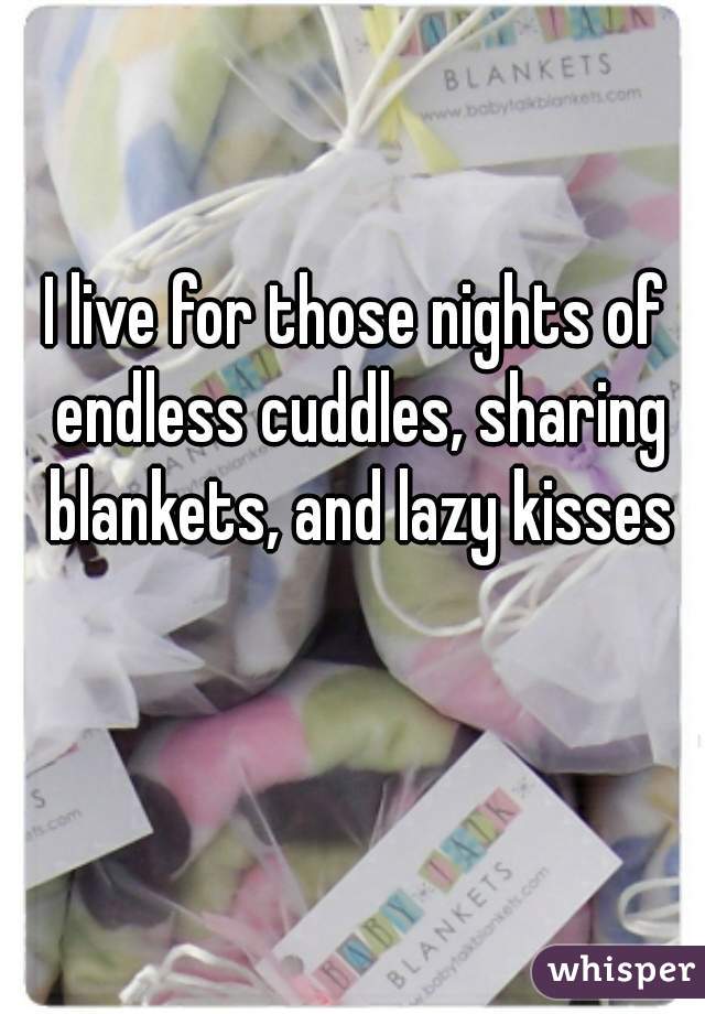 I live for those nights of endless cuddles, sharing blankets, and lazy kisses