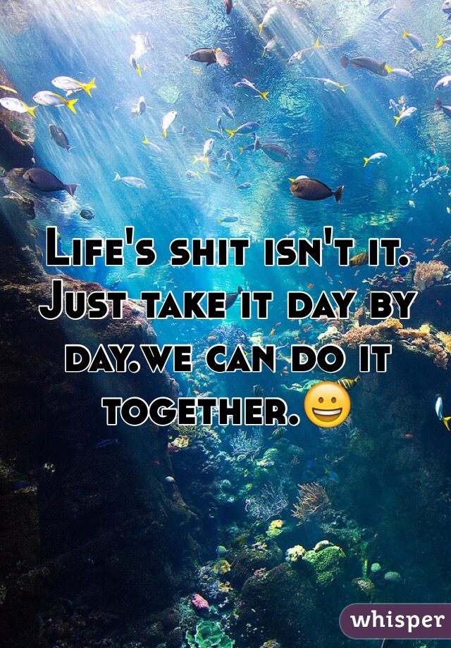 Life's shit isn't it. Just take it day by day.we can do it together.😀