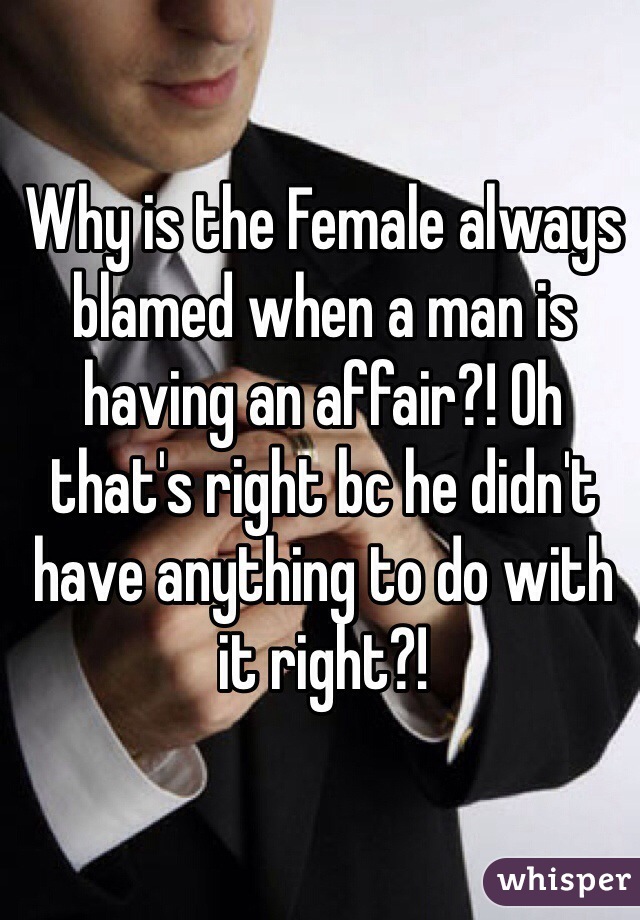 Why is the Female always blamed when a man is having an affair?! Oh that's right bc he didn't have anything to do with it right?! 