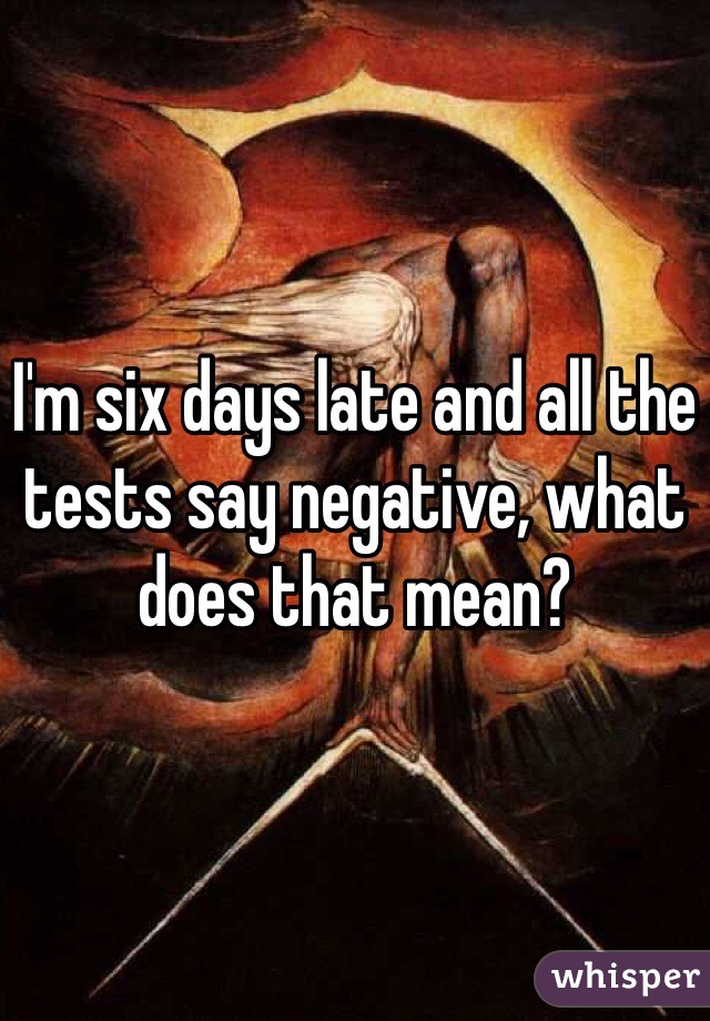 I'm six days late and all the tests say negative, what does that mean? 