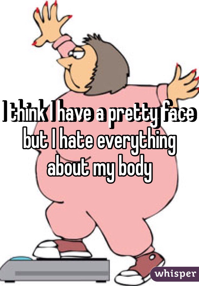I think I have a pretty face but I hate everything about my body 