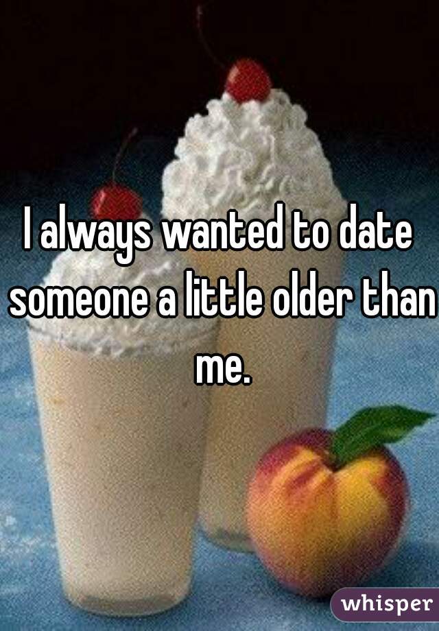 I always wanted to date someone a little older than me.