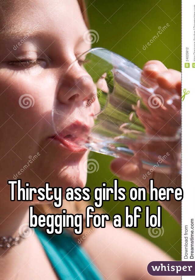 Thirsty ass girls on here begging for a bf lol