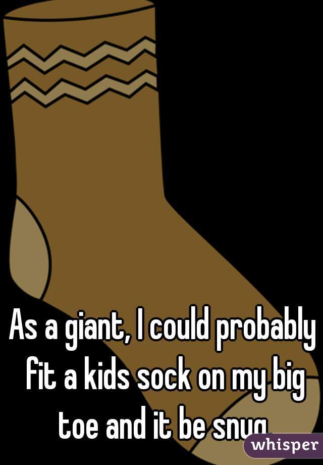 As a giant, I could probably fit a kids sock on my big toe and it be snug.