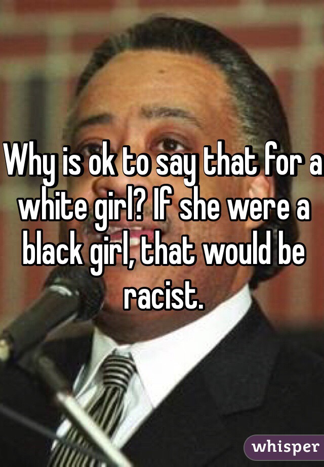 Why is ok to say that for a white girl? If she were a black girl, that would be racist.