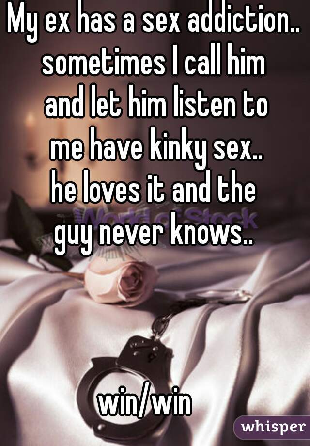 My ex has a sex addiction..
sometimes I call him
 and let him listen to
 me have kinky sex..
he loves it and the
 guy never knows.. 
     
   
    
win/win   