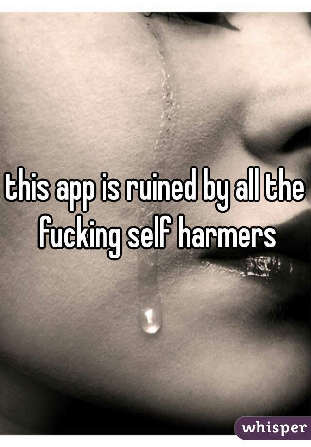this app is ruined by all the fucking self harmers