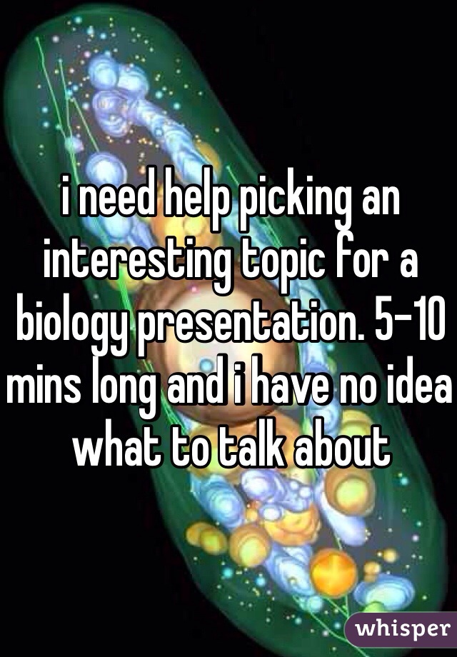 i need help picking an interesting topic for a biology presentation. 5-10 mins long and i have no idea what to talk about