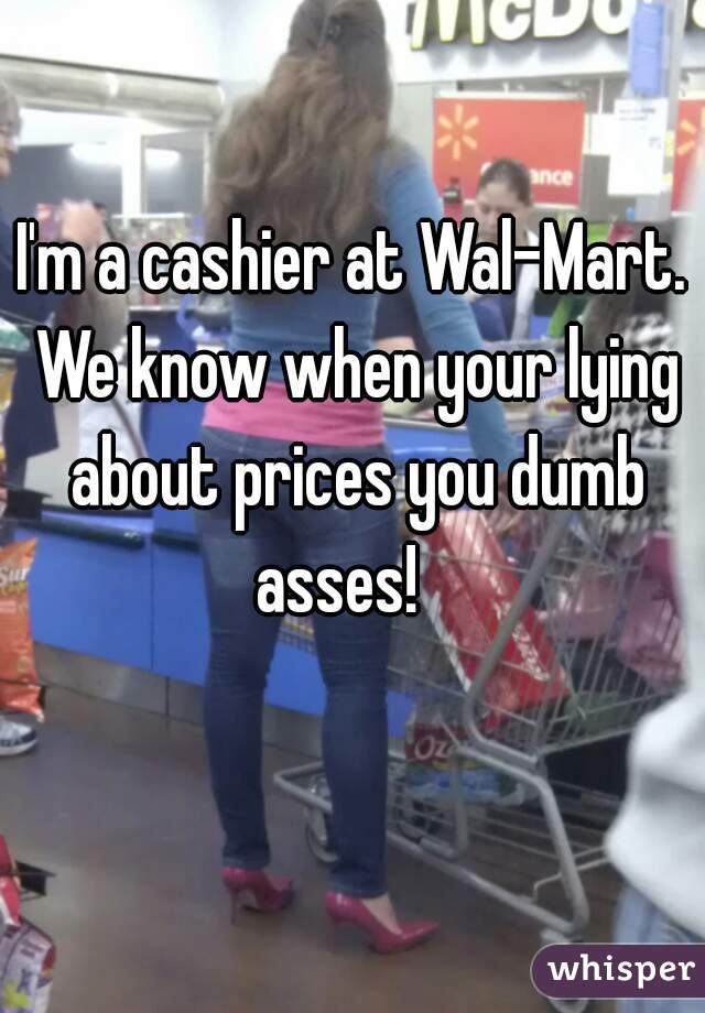 I'm a cashier at Wal-Mart. We know when your lying about prices you dumb asses!   