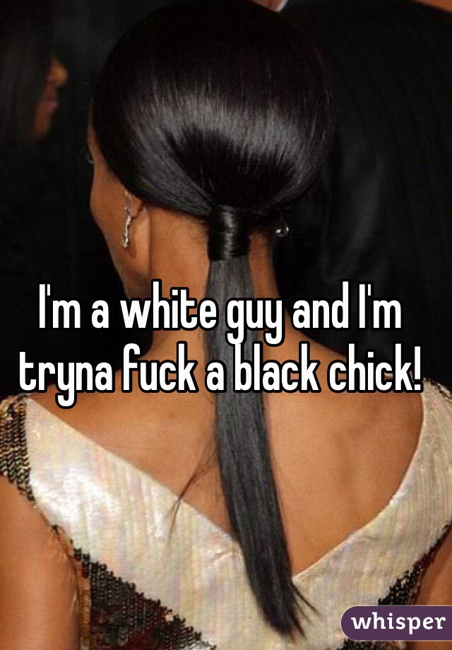 I'm a white guy and I'm tryna fuck a black chick! 