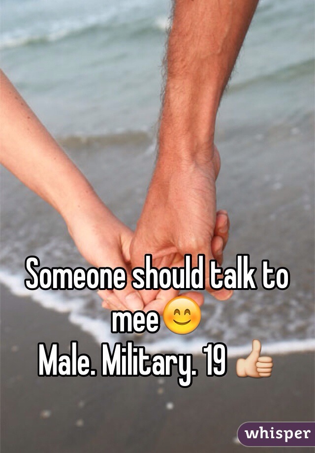 Someone should talk to mee😊 
Male. Military. 19 👍