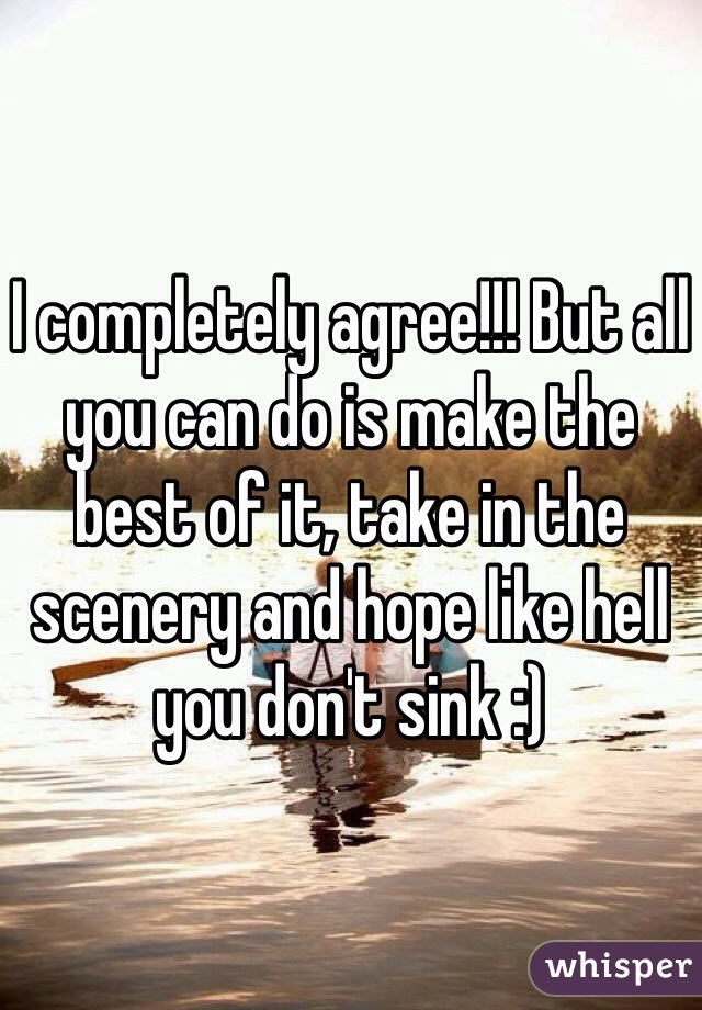 I completely agree!!! But all you can do is make the best of it, take in the scenery and hope like hell you don't sink :)