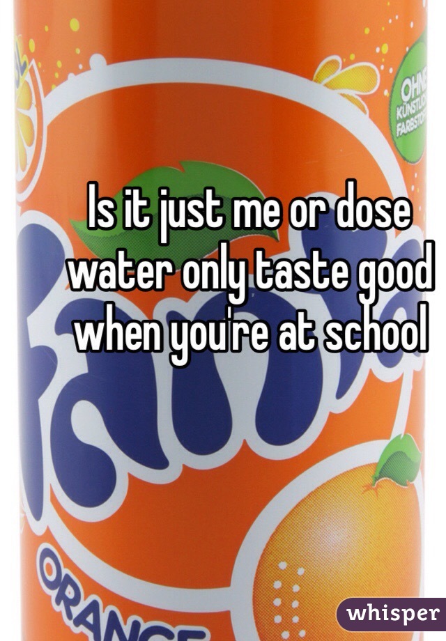 Is it just me or dose water only taste good when you're at school