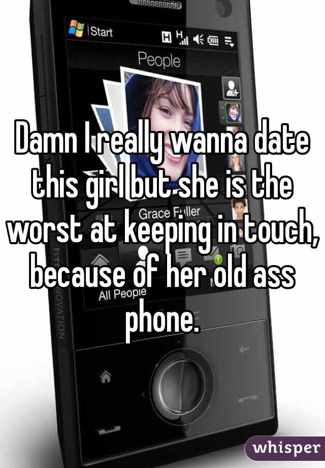 Damn I really wanna date this girl but she is the worst at keeping in touch, because of her old ass phone. 