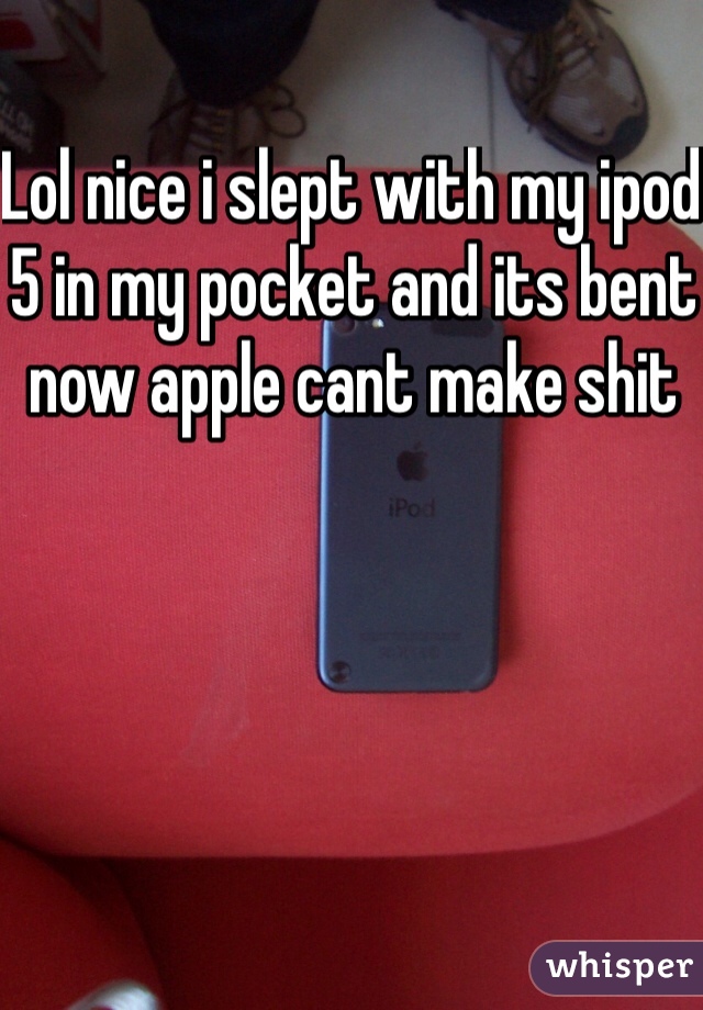 Lol nice i slept with my ipod 5 in my pocket and its bent now apple cant make shit