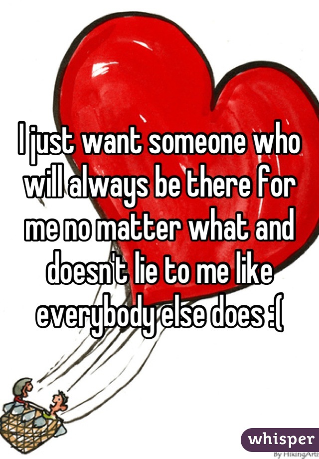 I just want someone who will always be there for me no matter what and doesn't lie to me like everybody else does :(