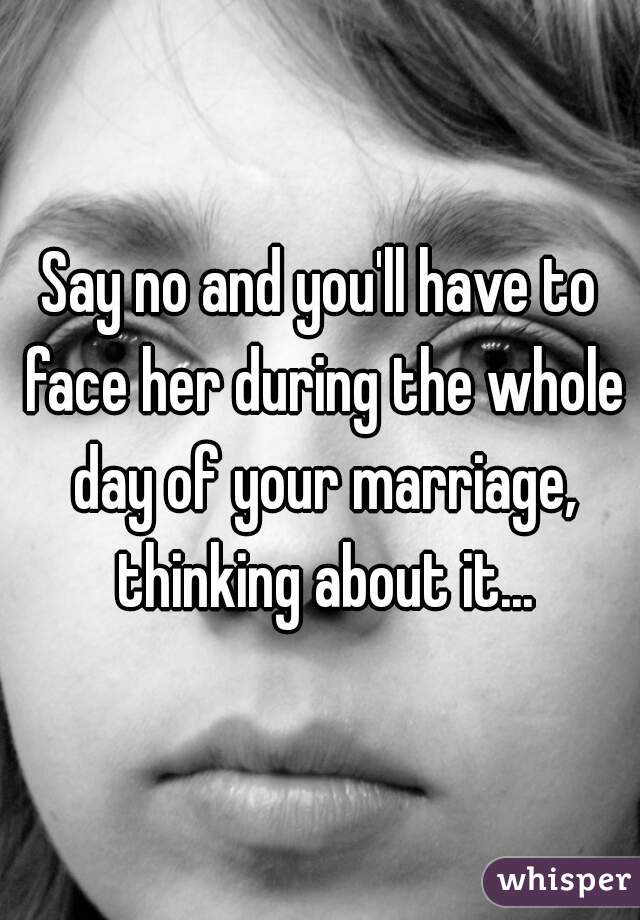 Say no and you'll have to face her during the whole day of your marriage, thinking about it...