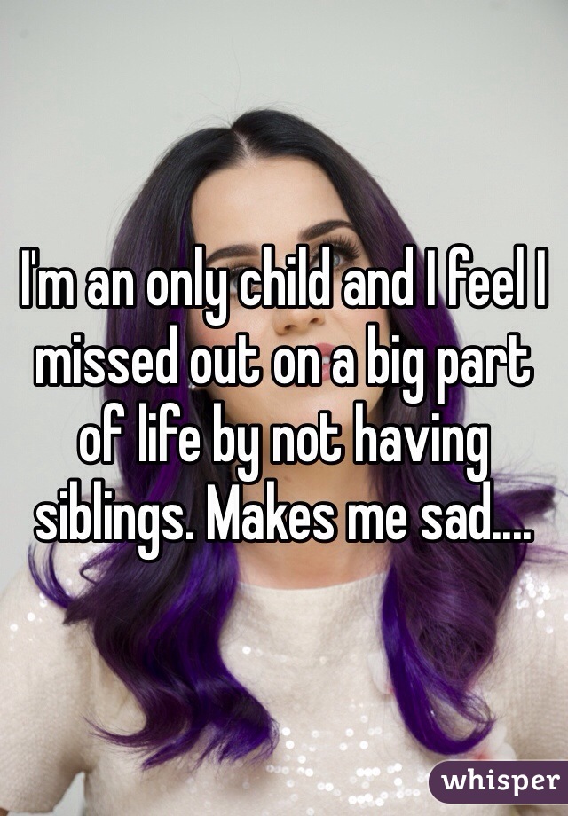 I'm an only child and I feel I missed out on a big part of life by not having siblings. Makes me sad....