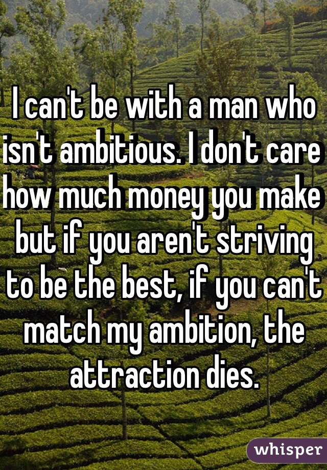 I can't be with a man who isn't ambitious. I don't care how much money you make but if you aren't striving to be the best, if you can't match my ambition, the attraction dies. 