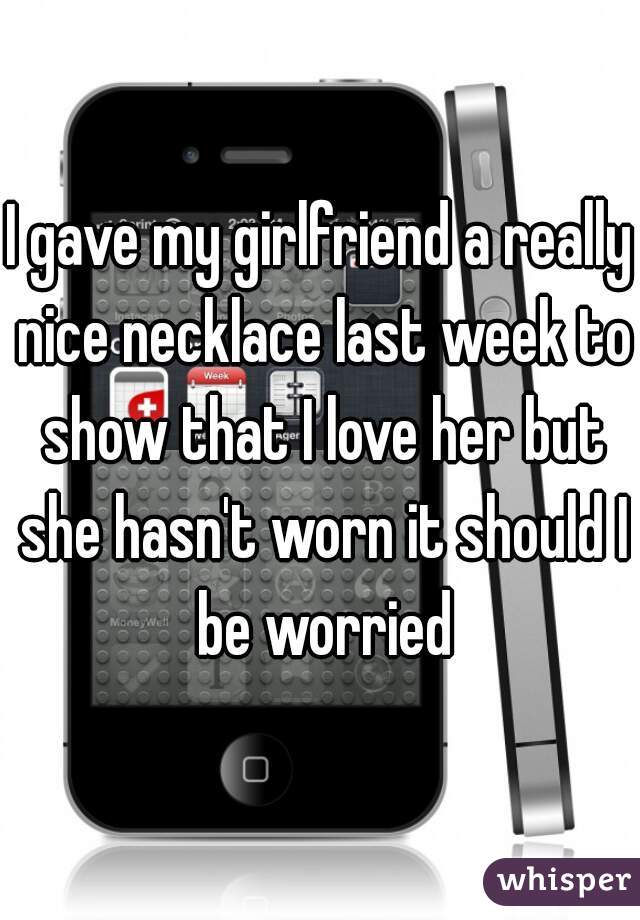 I gave my girlfriend a really nice necklace last week to show that I love her but she hasn't worn it should I be worried