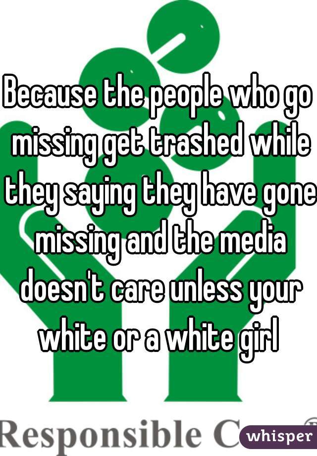 Because the people who go missing get trashed while they saying they have gone missing and the media doesn't care unless your white or a white girl 