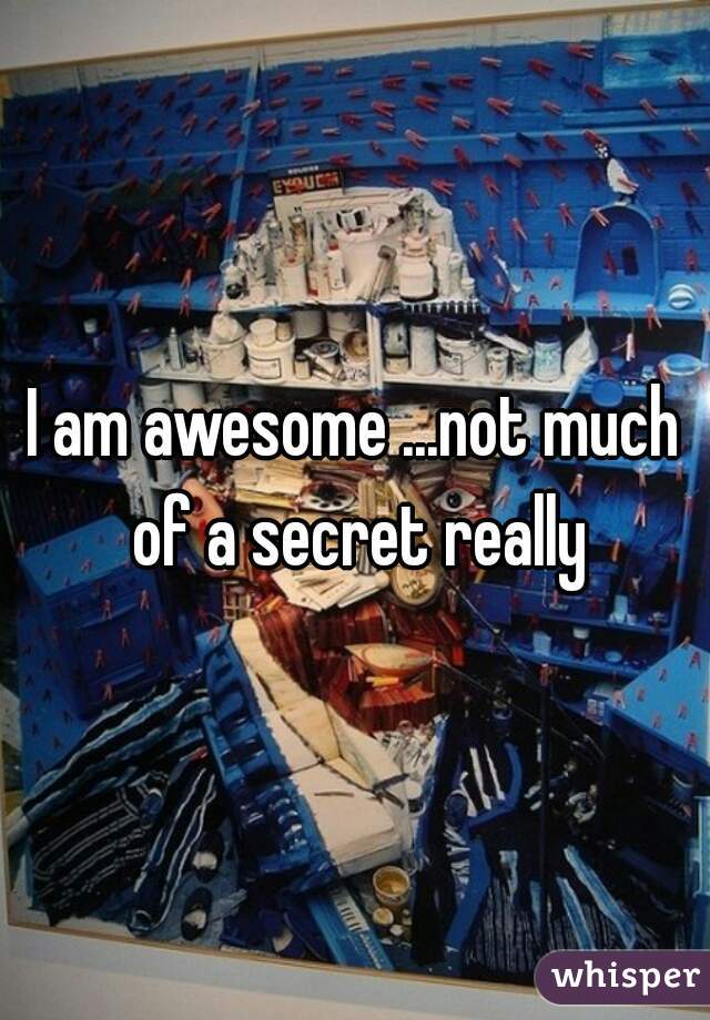 I am awesome ...not much of a secret really