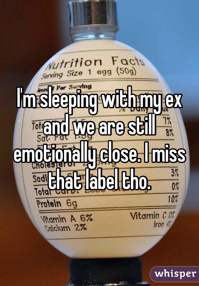 I'm sleeping with my ex and we are still emotionally close. I miss that label tho. 