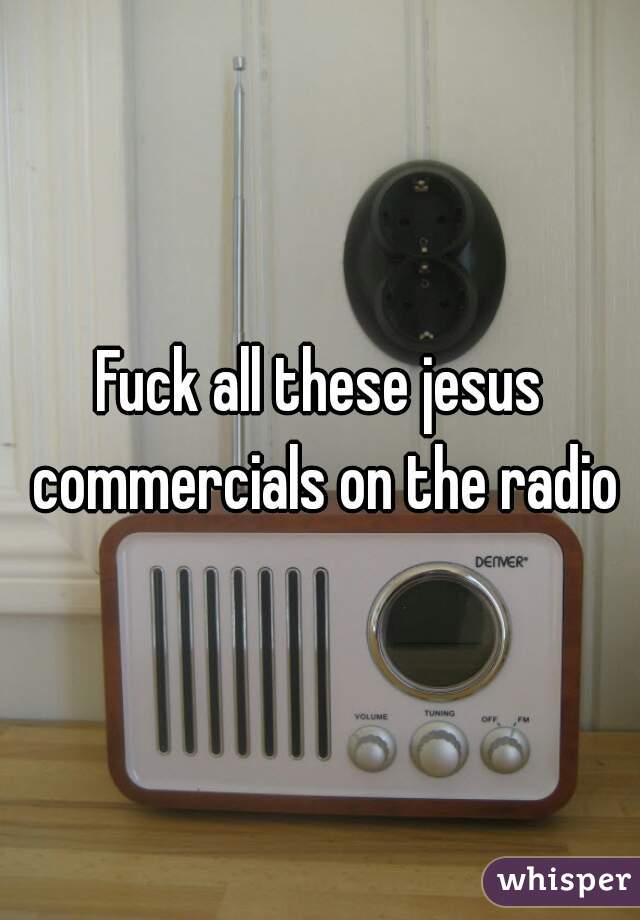 Fuck all these jesus commercials on the radio