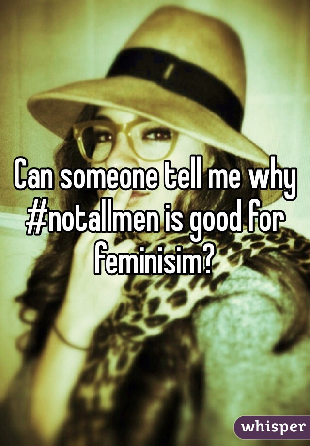 Can someone tell me why #notallmen is good for feminisim?