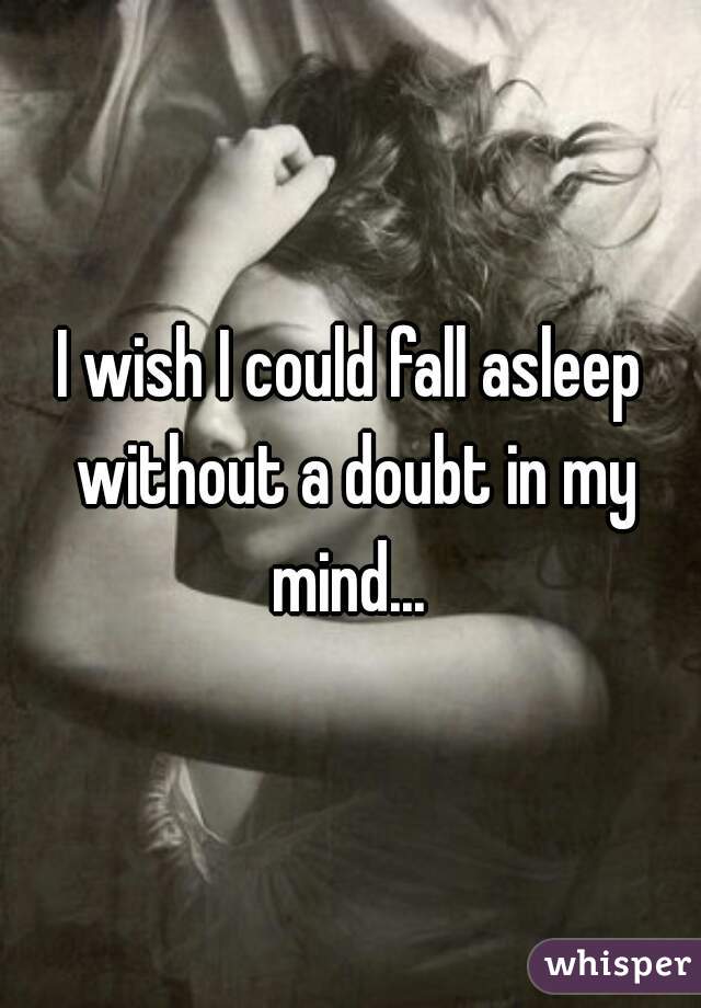 I wish I could fall asleep without a doubt in my mind... 