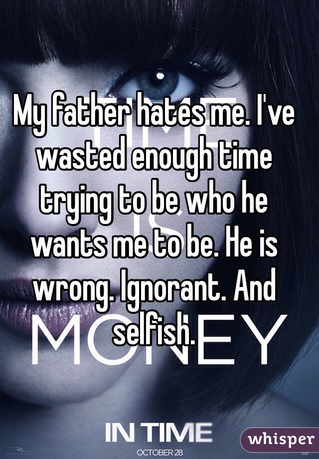 My father hates me. I've wasted enough time trying to be who he wants me to be. He is wrong. Ignorant. And selfish. 