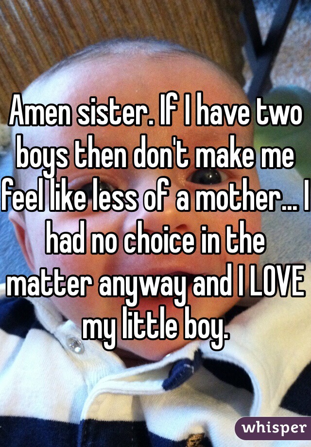 Amen sister. If I have two boys then don't make me feel like less of a mother... I had no choice in the matter anyway and I LOVE my little boy.