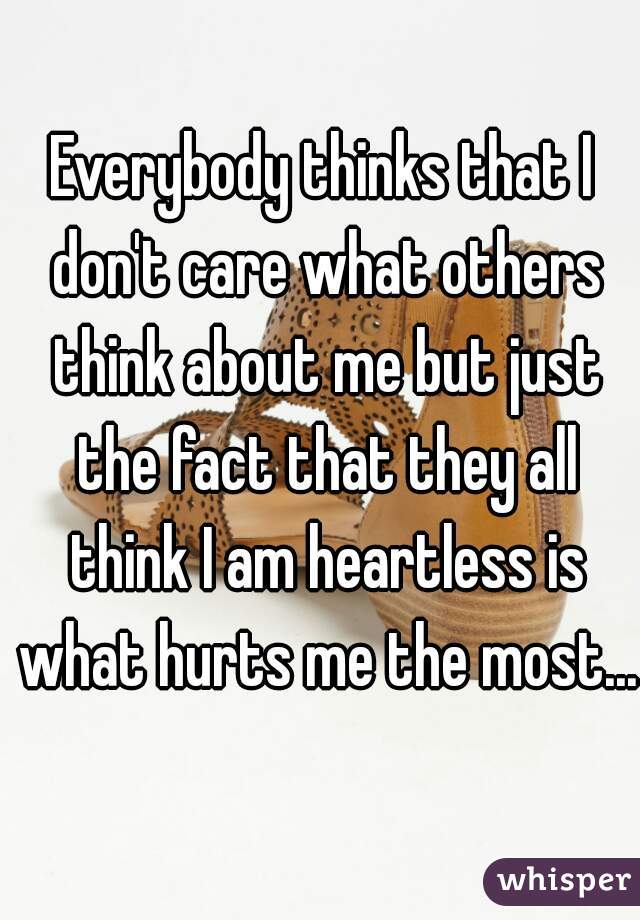 Everybody thinks that I don't care what others think about me but just the fact that they all think I am heartless is what hurts me the most...