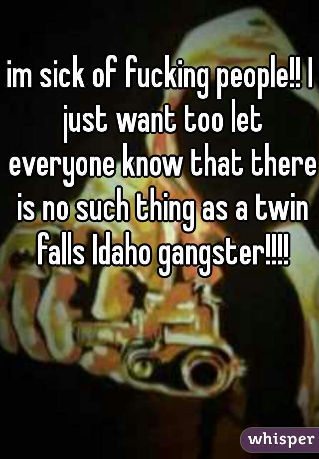 im sick of fucking people!! I just want too let everyone know that there is no such thing as a twin falls Idaho gangster!!!!
