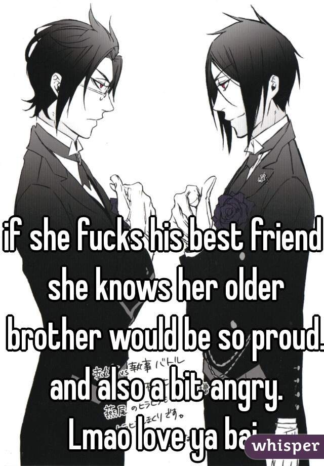 if she fucks his best friend she knows her older brother would be so proud. and also a bit angry.
 Lmao love ya bai 