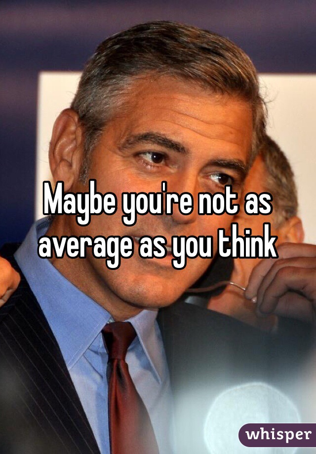 Maybe you're not as average as you think 
