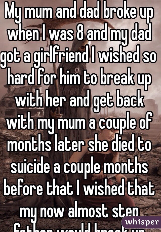 My mum and dad broke up when I was 8 and my dad got a girlfriend I wished so hard for him to break up with her and get back with my mum a couple of months later she died to suicide a couple months before that I wished that my now almost step father would break up with my mum I've been scared all this time 