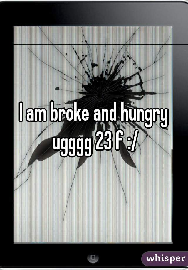 I am broke and hungry ugggg 23 f :/