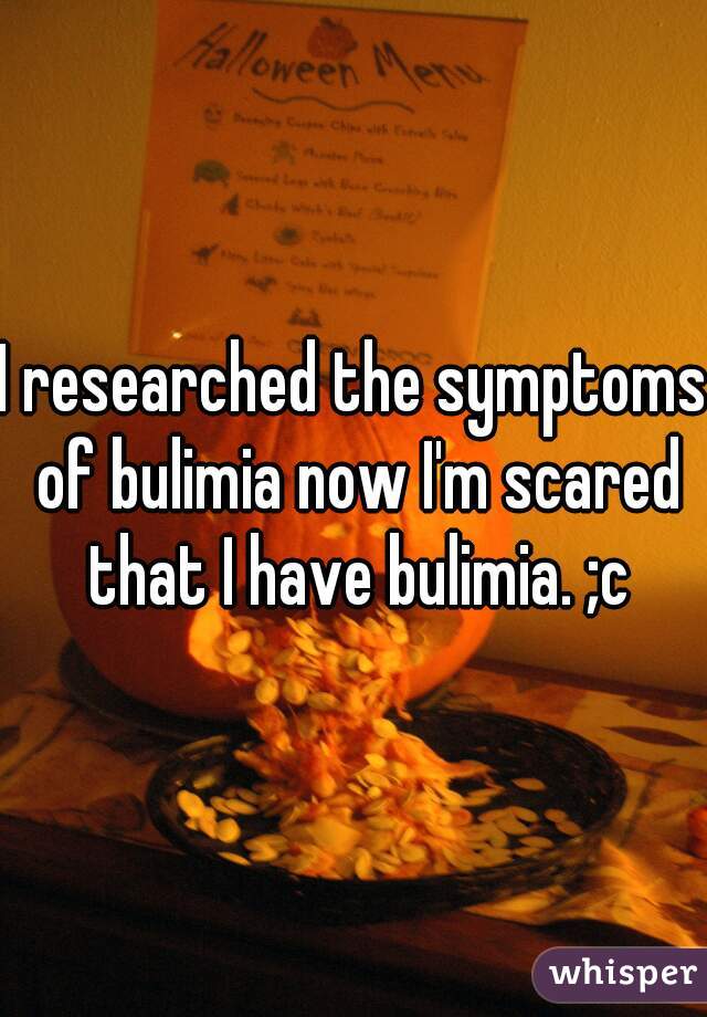 I researched the symptoms of bulimia now I'm scared that I have bulimia. ;c