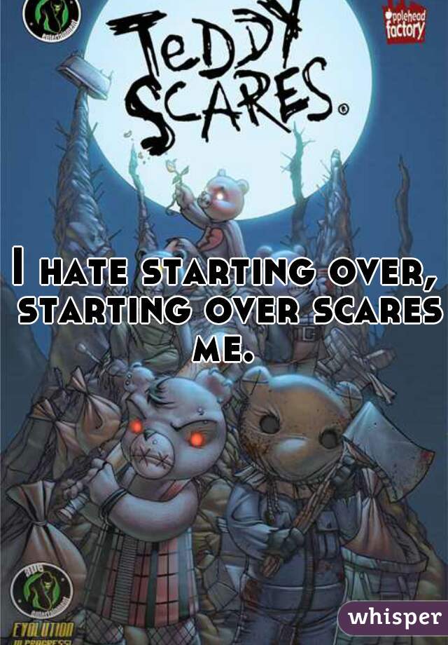 I hate starting over, starting over scares me. 