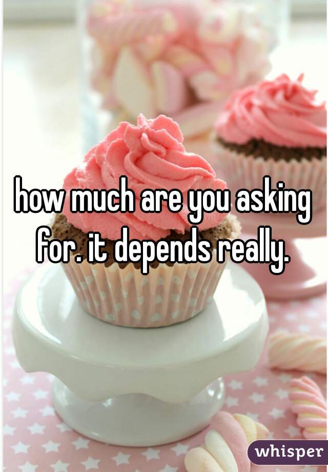 how much are you asking for. it depends really. 