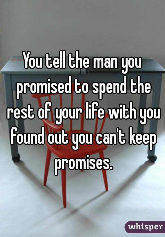 You tell the man you promised to spend the rest of your life with you found out you can't keep promises.