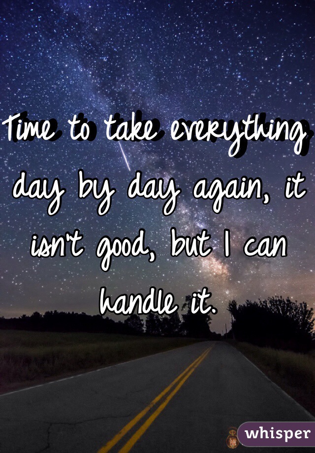 Time to take everything day by day again, it isn't good, but I can handle it. 