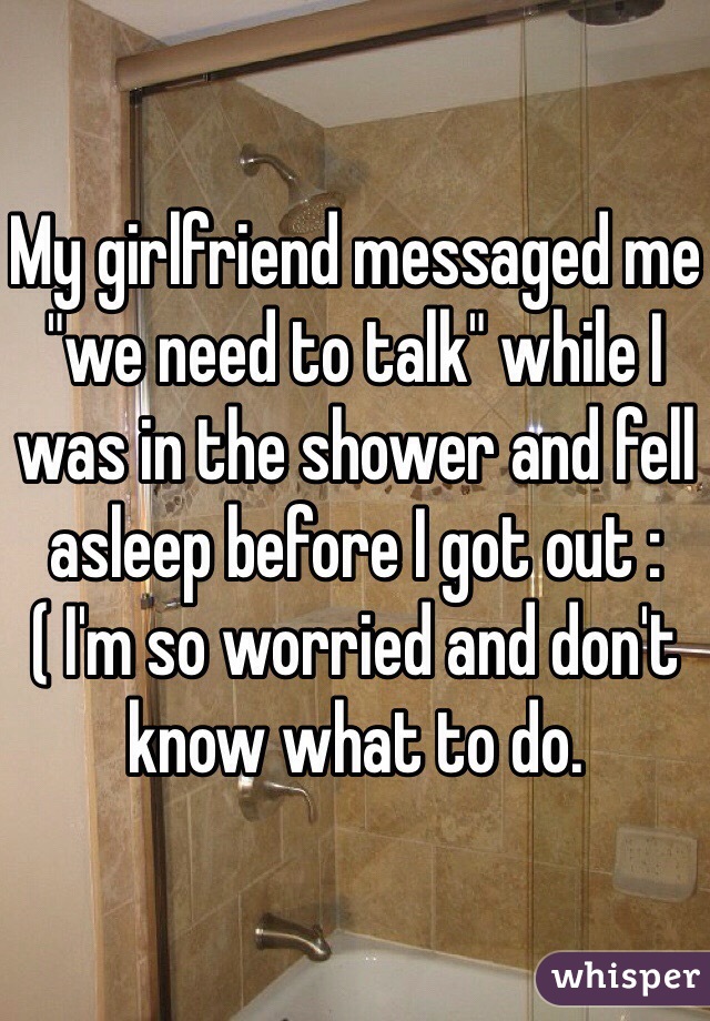 My girlfriend messaged me "we need to talk" while I was in the shower and fell asleep before I got out :( I'm so worried and don't know what to do.