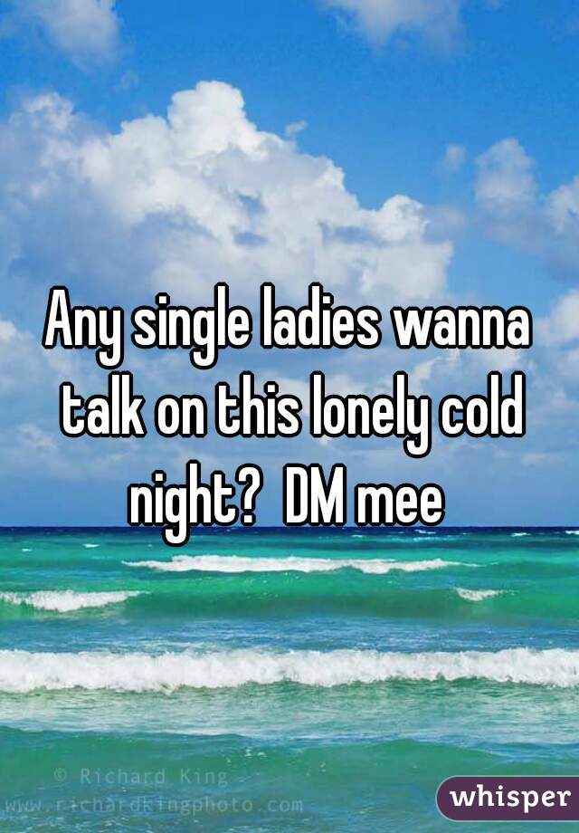Any single ladies wanna talk on this lonely cold night?  DM mee 