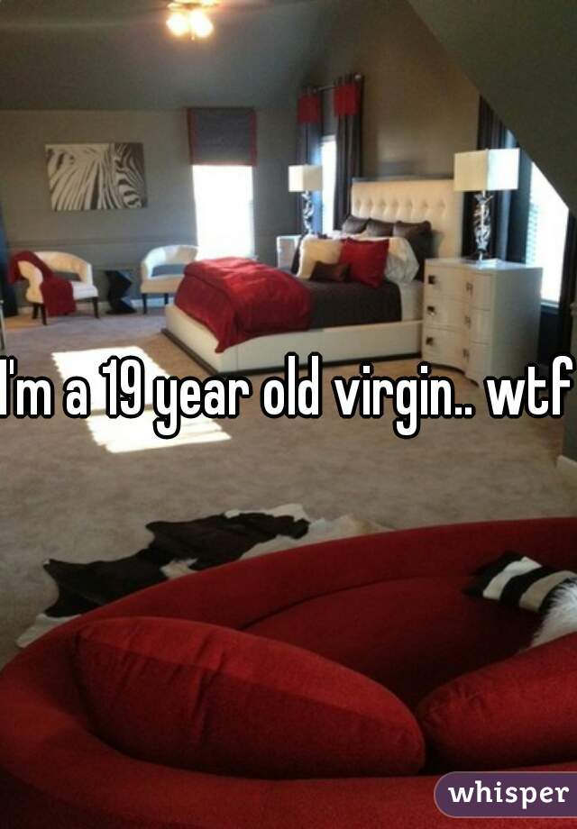 I'm a 19 year old virgin.. wtf