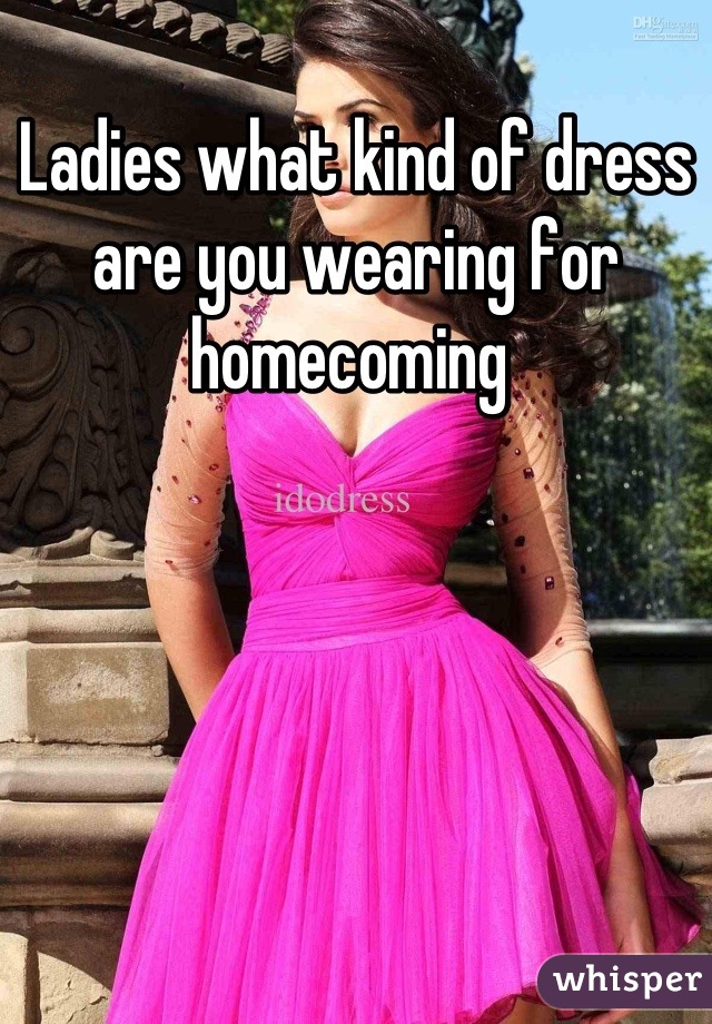 Ladies what kind of dress are you wearing for homecoming 