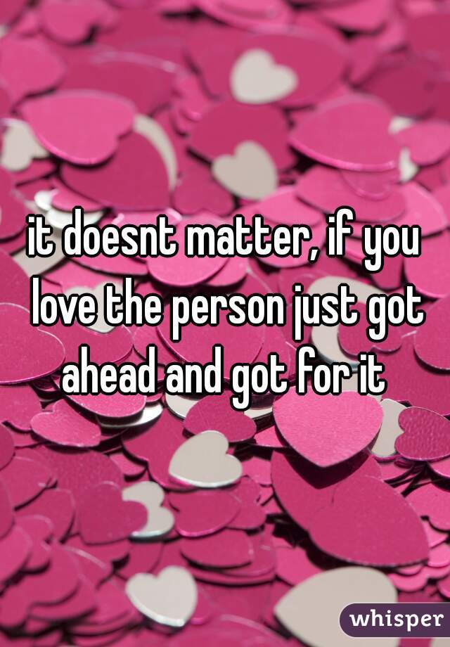 it doesnt matter, if you love the person just got ahead and got for it 